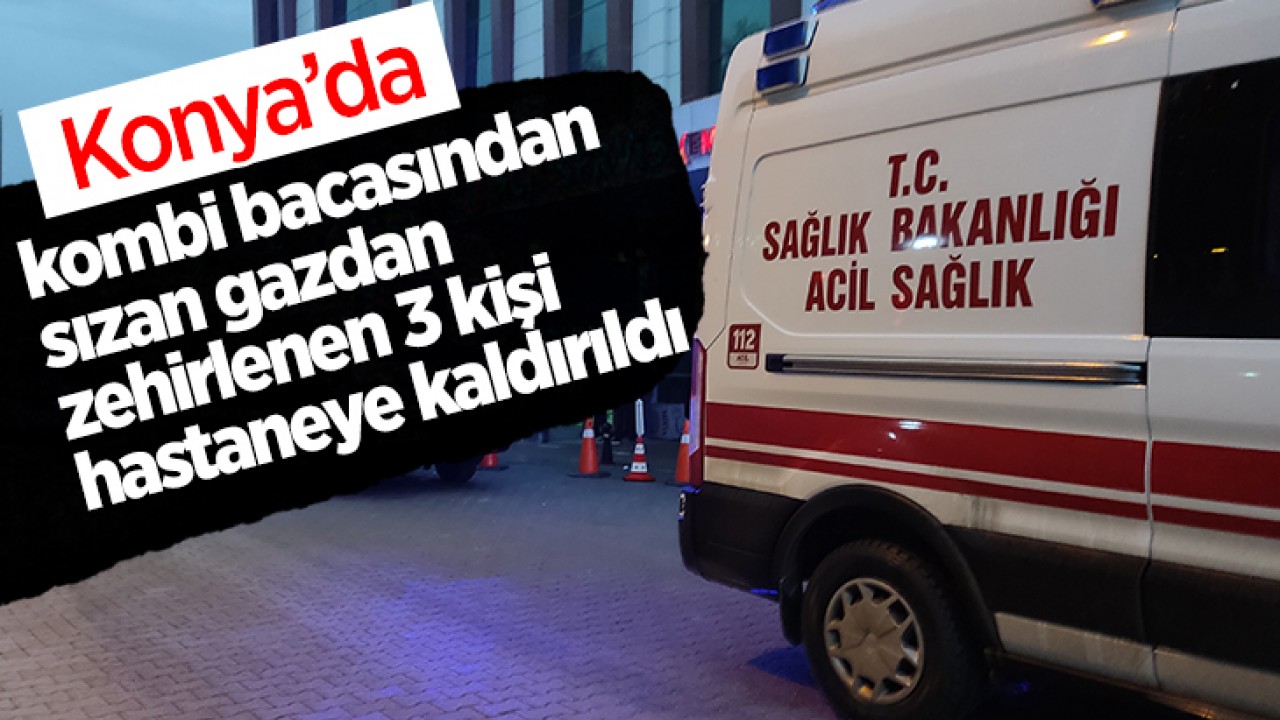 Konya’da kombi bacasından sızan gazdan zehirlenen 3 kişi hastaneye kaldırıldı