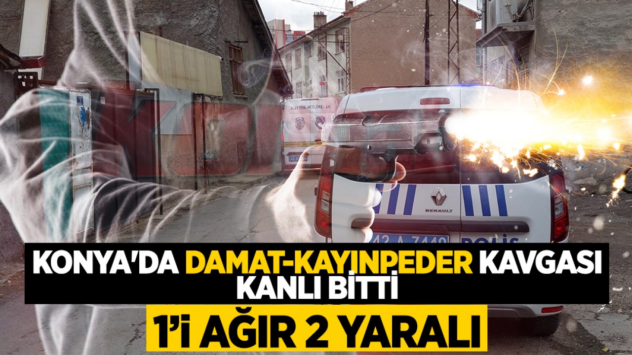 Konya'da damat-kayınpeder kavgası kanlı bitti: 1'i ağır 2 yaralı