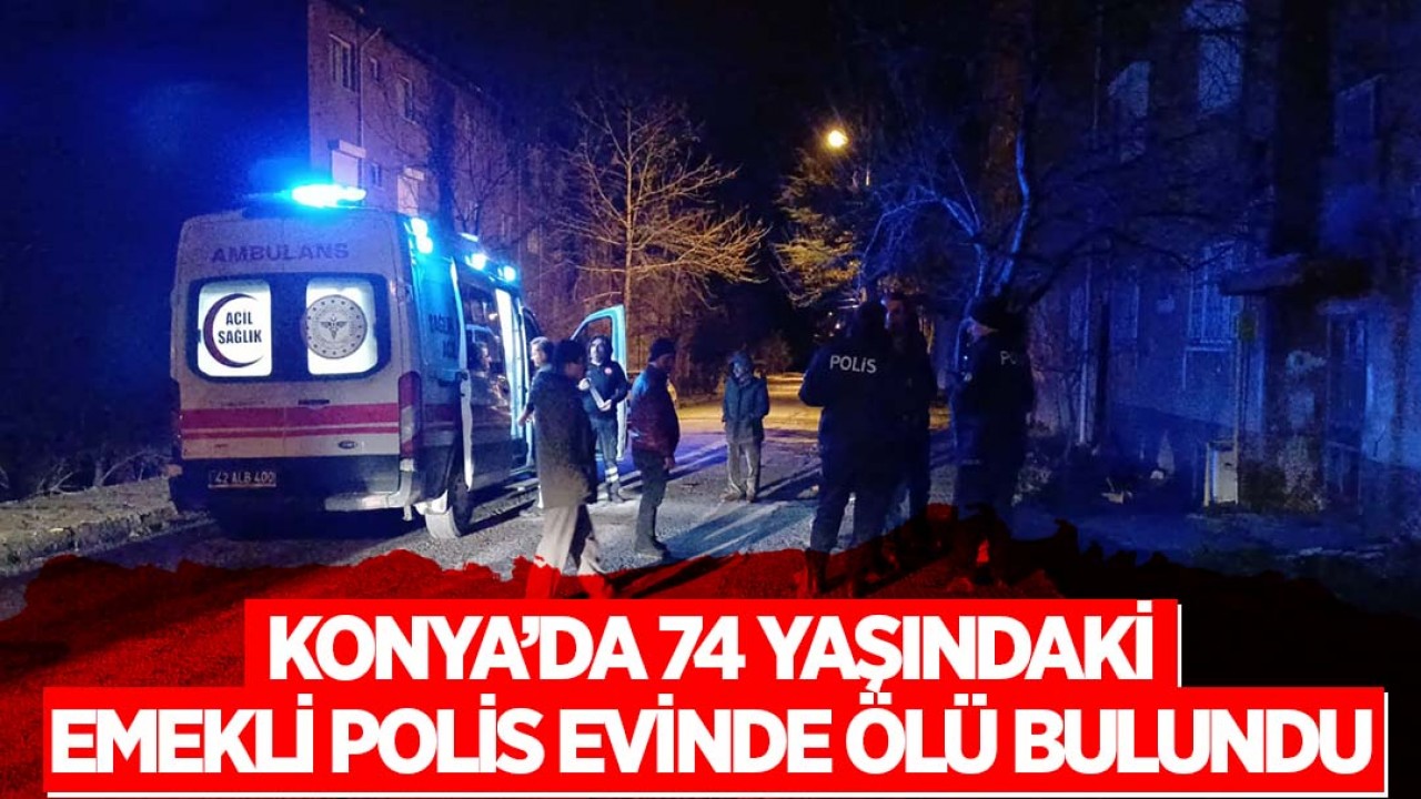 Konya’da 74 yaşındaki emekli polis evinde ölü bulundu