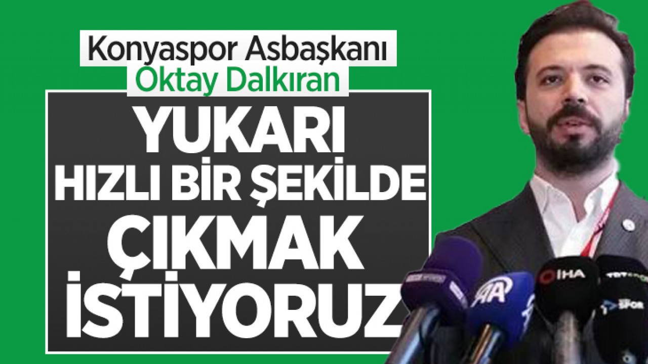 Konyaspor Asbaşkanı Oktay Dalkıran: Yukarı hızlı bir şekilde çıkmak istiyoruz