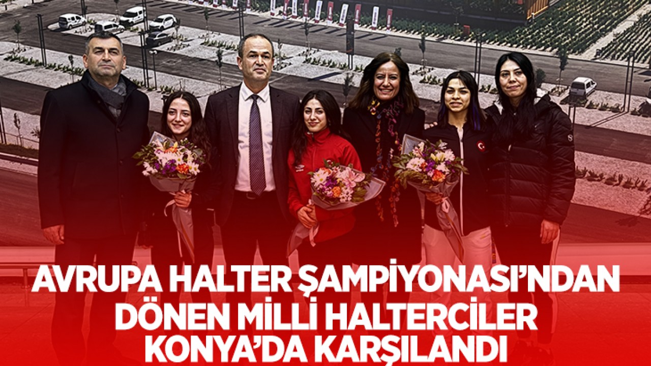 Avrupa Halter Şampiyonası'ndan dönen milli halterciler, Konya'da çiçeklerle karşılandı