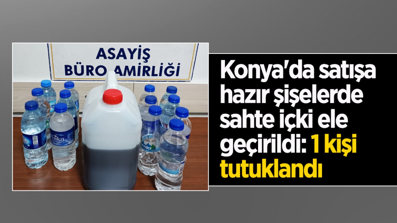 Konya'da satışa hazır şişelerde sahte içki ele geçirildi: 1 kişi tutuklandı