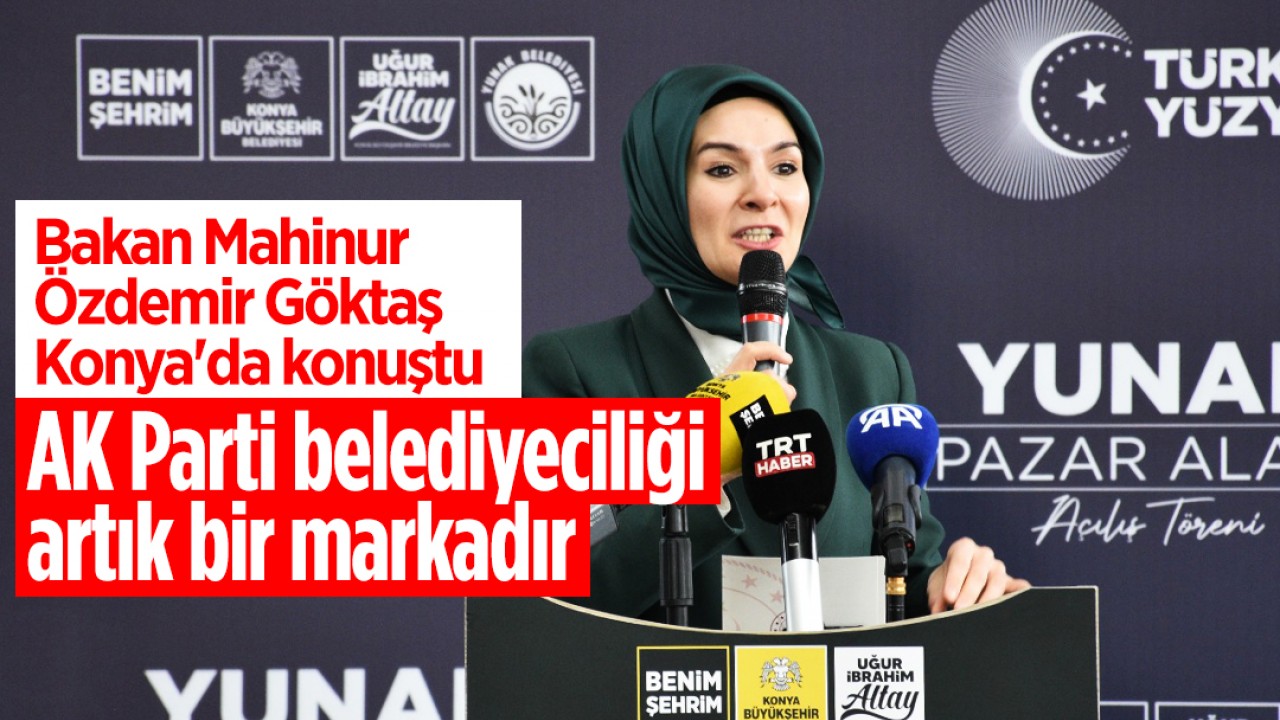 Bakan Mahinur Özdemir Göktaş Konya’da konuştu: AK Parti belediyeciliği artık bir markadır