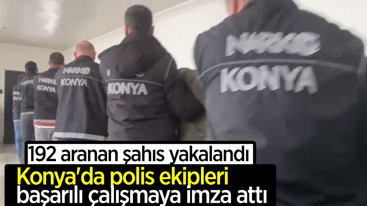 Konya'da polis ekipleri başarılı çalışmaya imza attı! 192 aranan şahıs yakalandı 