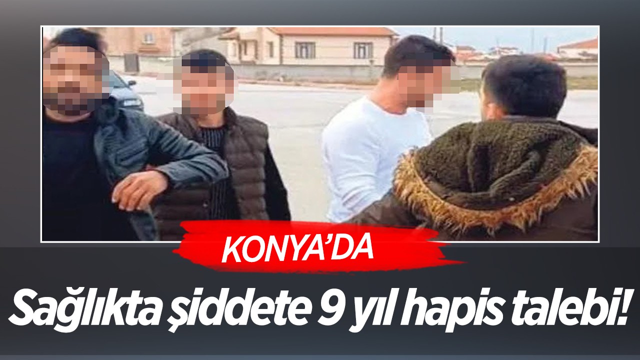 Konya’da sağlıkta şiddete 9 yıl hapis talebi