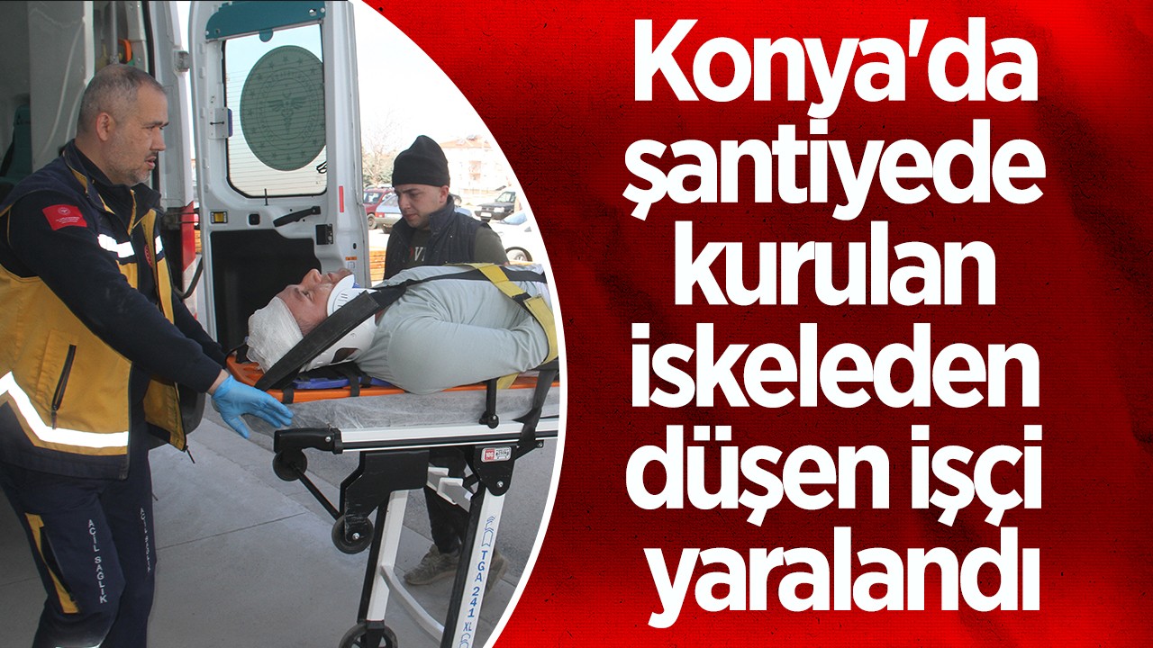 Konya'da şantiyede kurulan iskeleden düşen işçi yaralandı