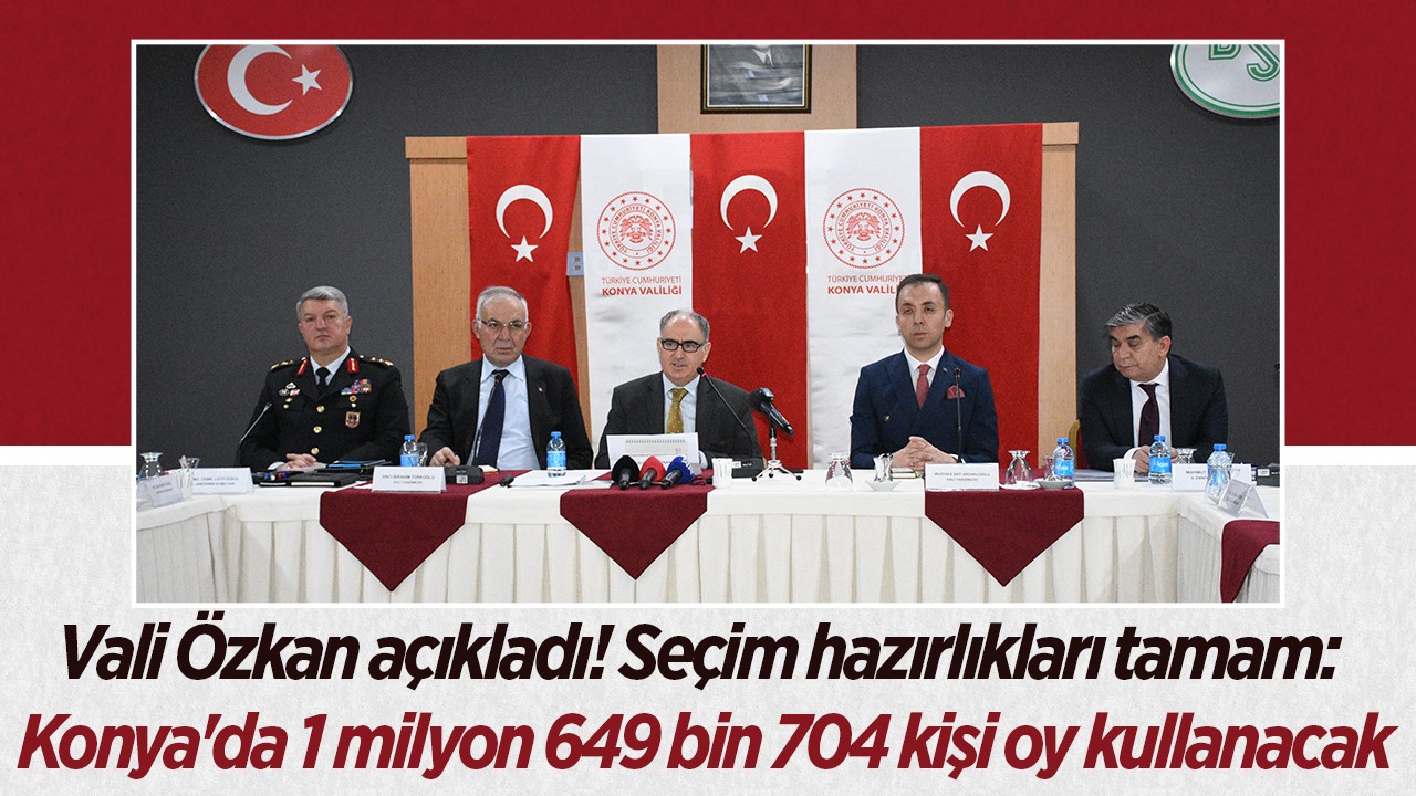 Vali Özkan açıkladı! Seçim hazırlıkları tamam: Konya’da 1 milyon 649 bin 704 kişi oy kullanacak
