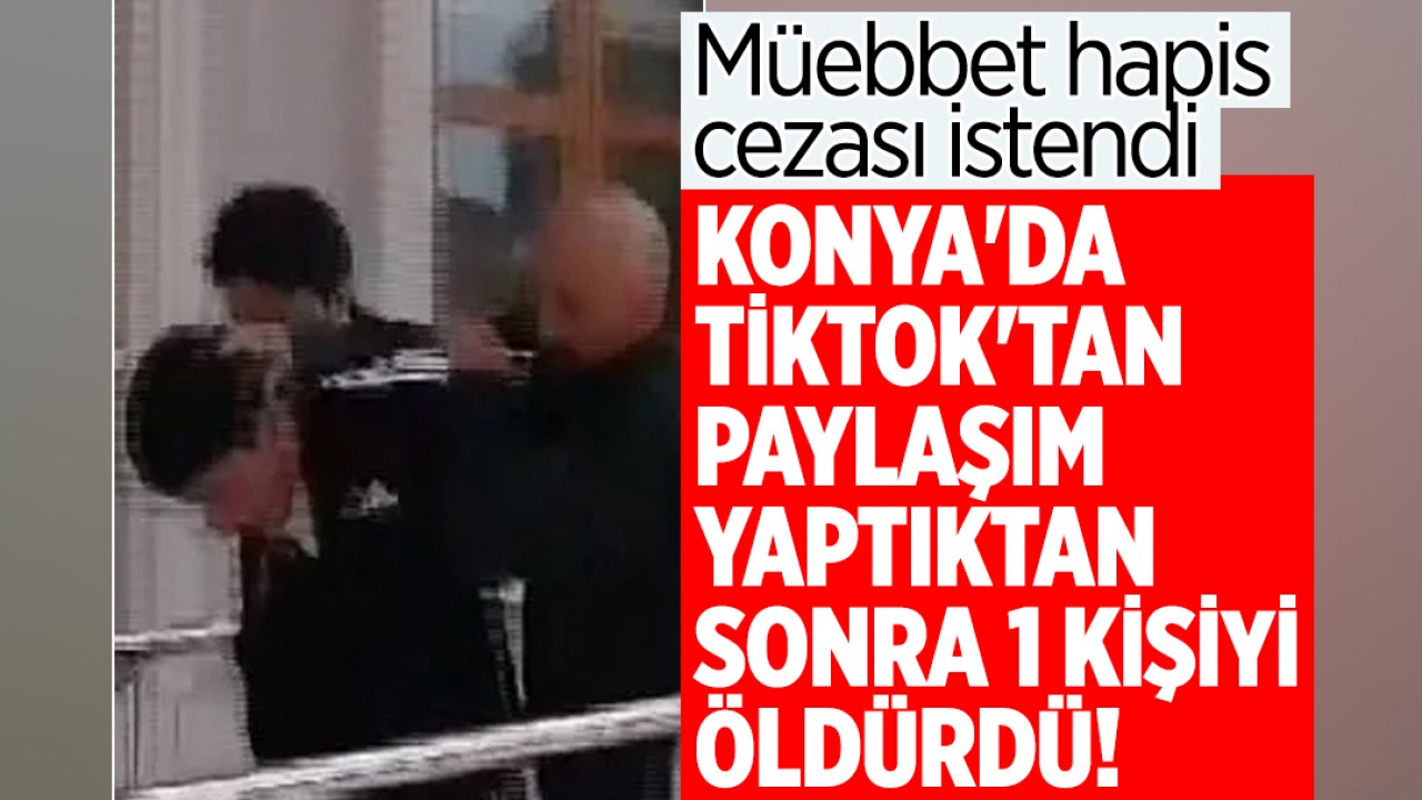 Konya'da Tiktok'tan paylaşım yaptıktan sonra 1 kişi öldürdü! Müebbet hapis cezası istendi