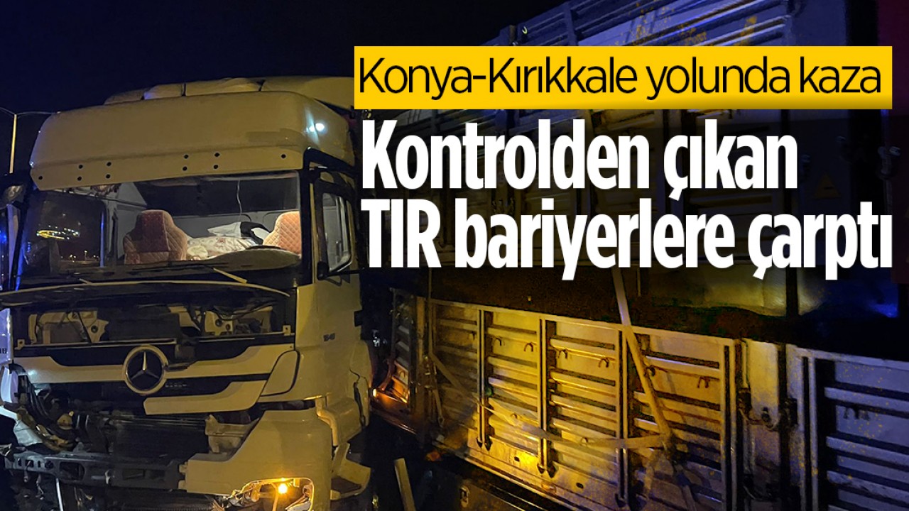 Konya-Kırıkkale yolunda kaza: Kontrolden çıkan TIR bariyerlere çarptı