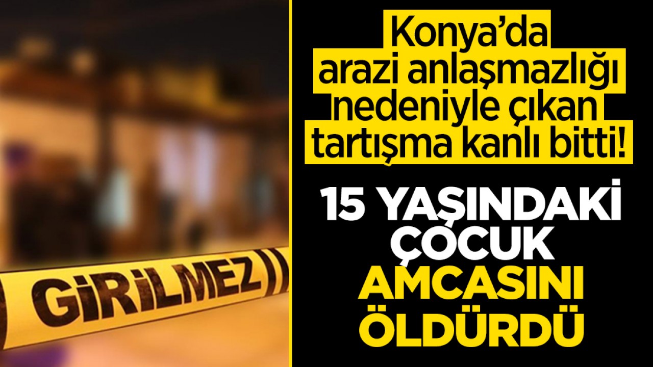 Konya'da arazi anlaşmazlığı nedeniyle çıkan tartışma kanlı bitti: 15 yaşındaki çocuk amcasını öldürdü!