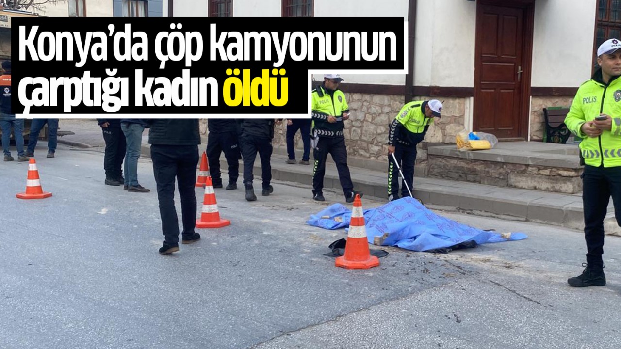Konya'da, çöp kamyonunun çarptığı kadın öldü