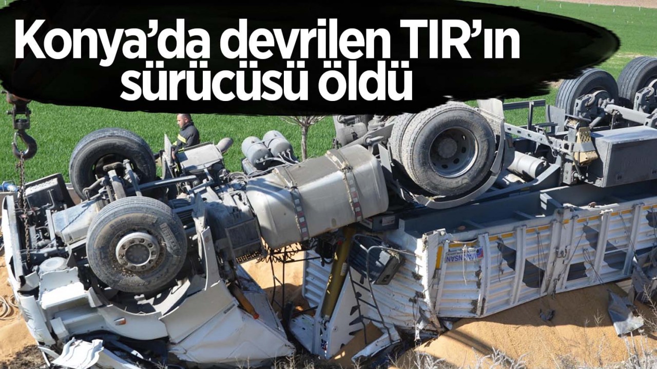 Konya’da devrilen TIR’ın sürücüsü öldü