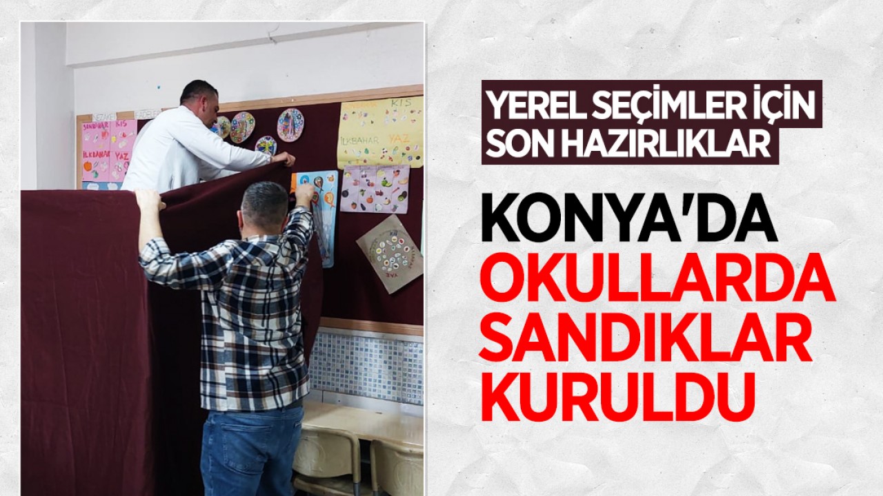 Yerel seçimler için son hazırlıklar: Konya’da okullarda sandıklar kuruldu
