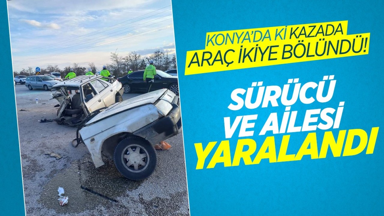 Konya’daki kazada araç ikiye bölündü! Sürücü ve ailesi yaralandı