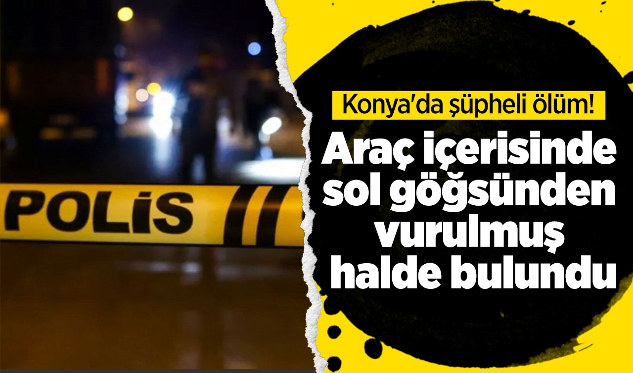 Konya'da şüpheli ölüm:! Araç içerisinde sol göğsünden vurulmuş halde bulundu