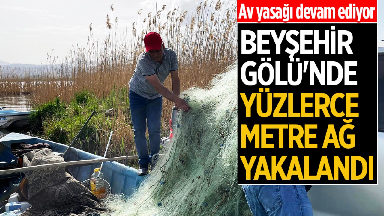 Av yasağı devam ediyor: Beyşehir Gölü'nde yüzlerce metre ağ yakalandı