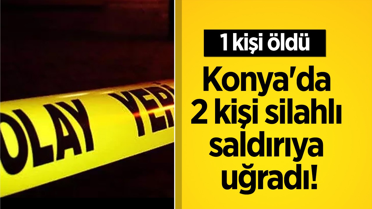 Konya'da 2 kişi silahlı saldırıya uğradı! 1 kişi öldü