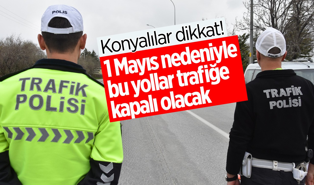 Konyalılar dikkat! 1 Mayıs nedeniyle bu yollar trafiğe kapalı olacak