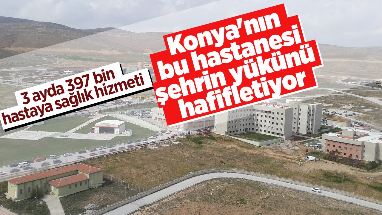 Konya'nın bu hastanesi şehrin yükünü hafifletiyor: 3 ayda 397 bin hastaya sağlık hizmeti