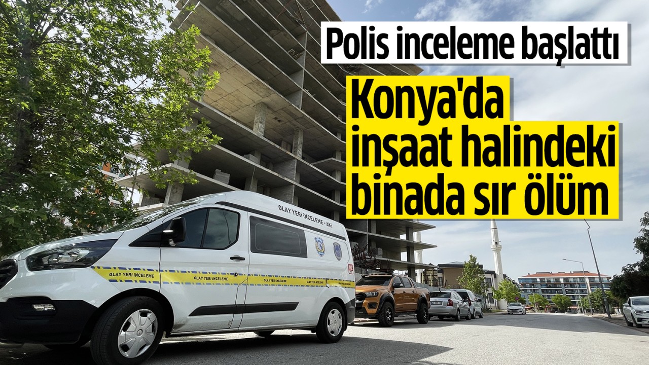 Konya'da inşaat halindeki binada sır ölüm! Polis inceleme başlattı