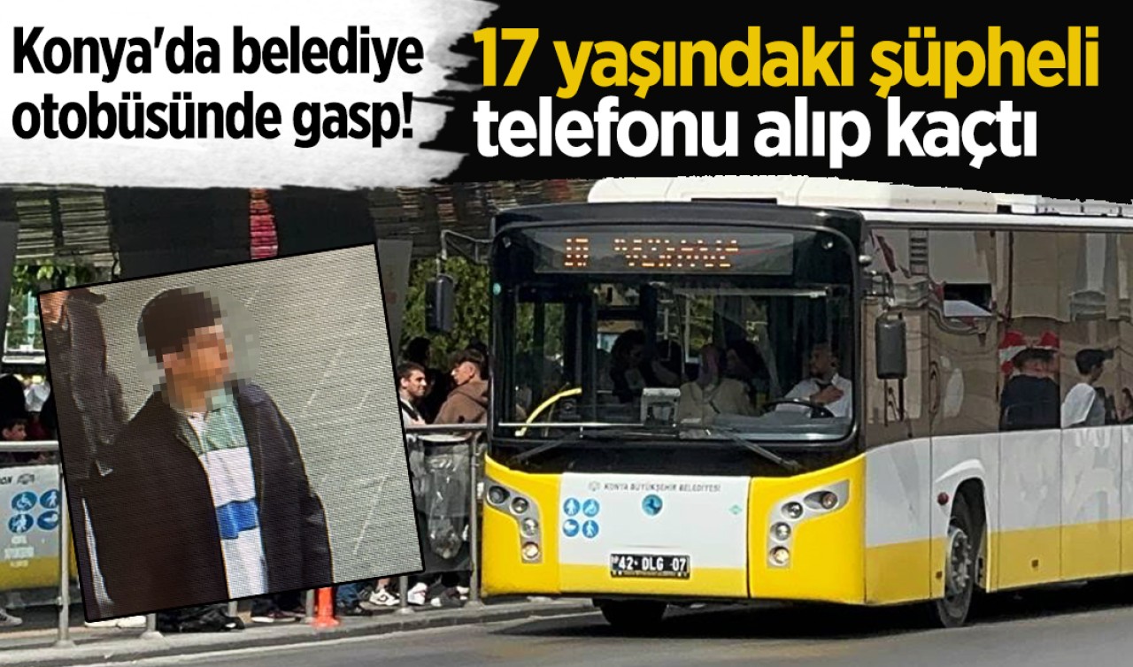 Konya'da belediye otobüsünde gasp! 17 yaşındaki şüpheli telefonu alıp kaçtı