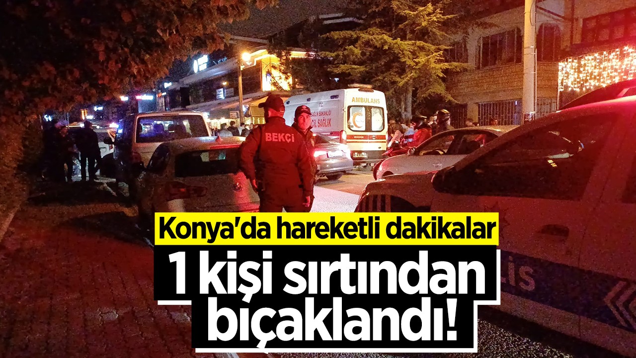Konya’da hareketli dakikalar: 1 kişi sırtından bıçaklandı!