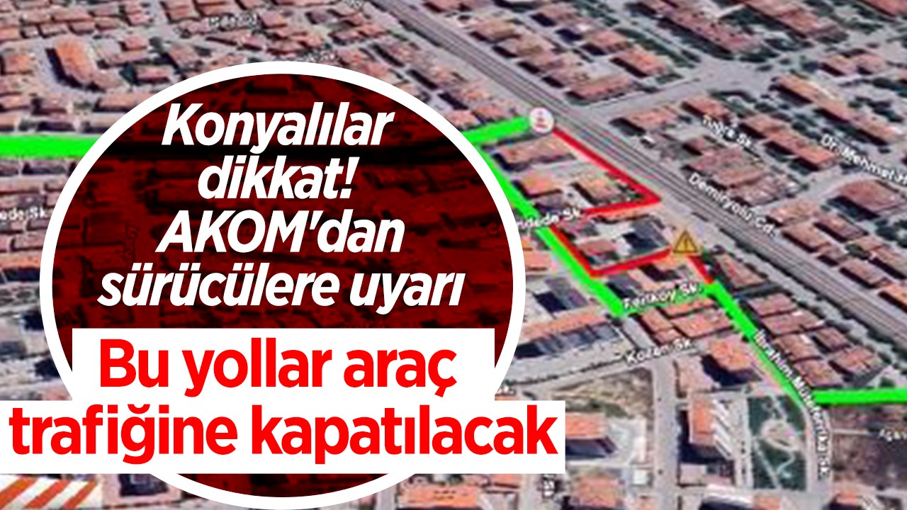 Konyalılar dikkat! AKOM'dan sürücülere uyarı: Bu yollar araç trafiğine kapatılacak