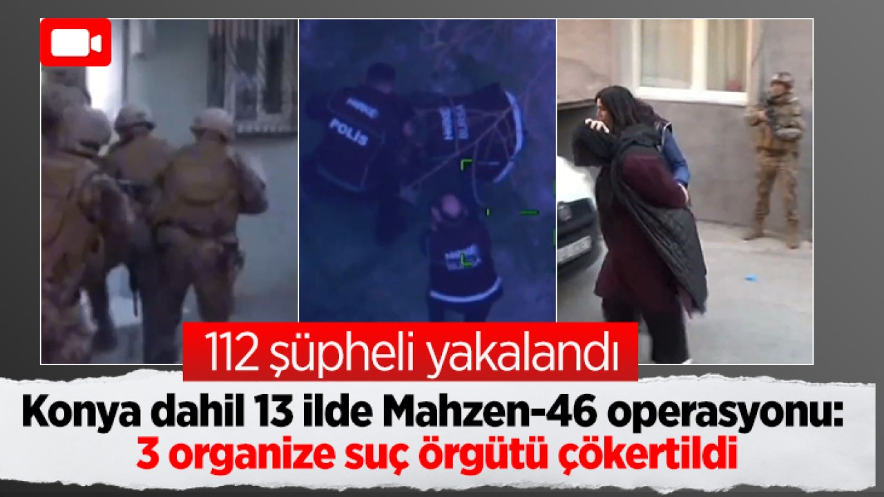 Konya dahil 13 ilde Mahzen-46 operasyonu: 3 organize suç örgütü çökertildi