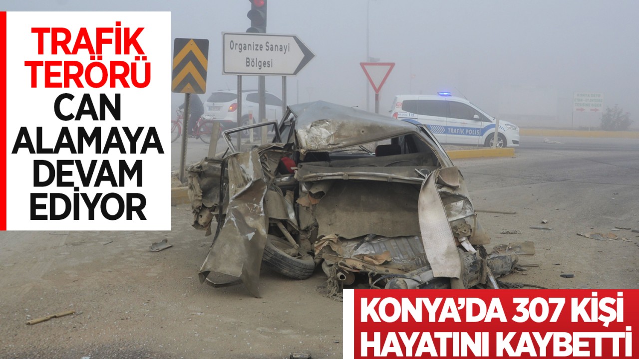 Trafik terörü can alamaya devam ediyor! Konya’da 307 kişi hayatını kaybetti