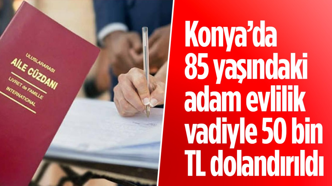 Konya’da 85 yaşındaki adam evlilik vadiyle 50 bin TL dolandırıldı