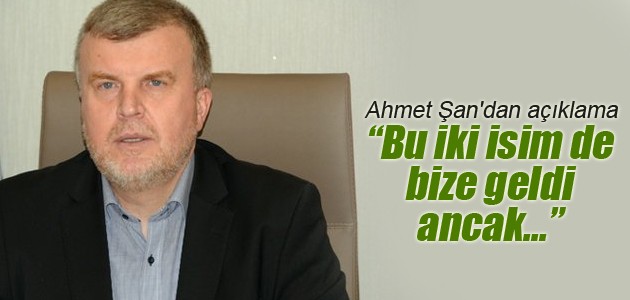 Ahmet Şan’dan açıklama: Bu iki isim de bize geldi