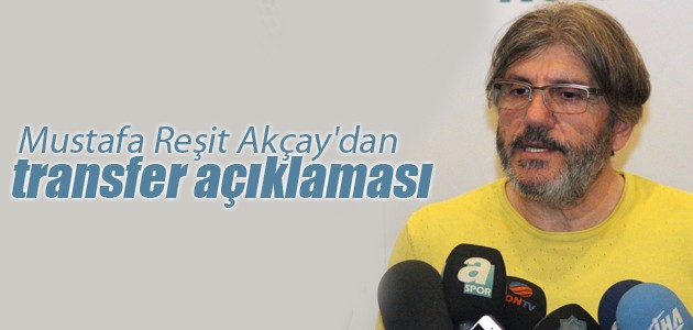 Mustafa Reşit Akçay’dan transfer açıklaması