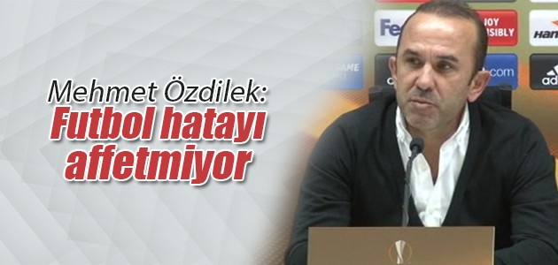 Mehmet Özdilek: Futbol hatayı affetmiyor