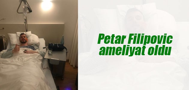 Petar Filipovic ameliyat oldu