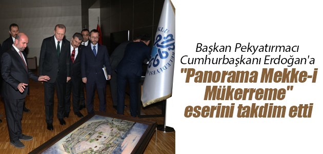 Başkan Pekyatırmacı Cumhurbaşkanı Erdoğan'a "Panorama Mekke-i Mükerreme" eserini takdim etti