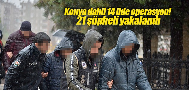 Konya dahil 14 ilde operasyon! 21 şüpheli yakalandı