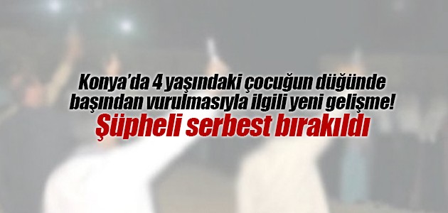 Konya’da 4 yaşındaki çocuğun düğünde başından vurulmasıyla ilgili yeni gelişme! Şüpheli serbest bırakıldı