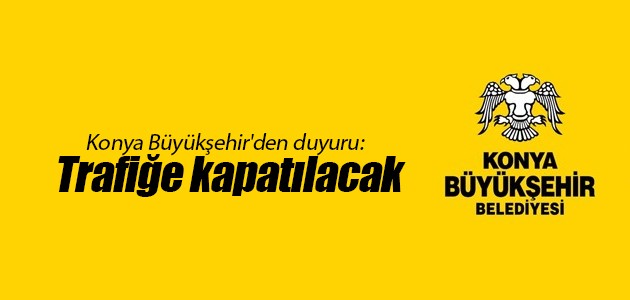 Konya Büyükşehir’den duyuru: Trafiğe kapatılacak