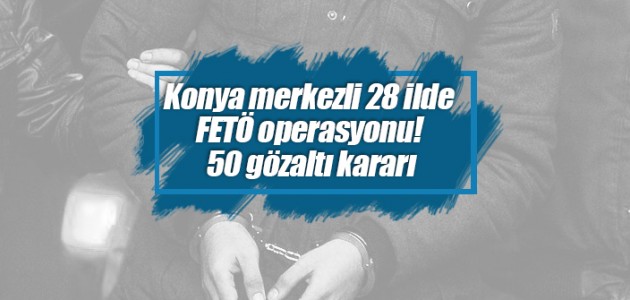 Konya merkezli 28 ilde FETÖ operasyonu! 50 gözaltı kararı