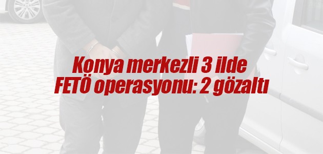 Konya merkezli 3 ilde FETÖ operasyonu: 2 gözaltı