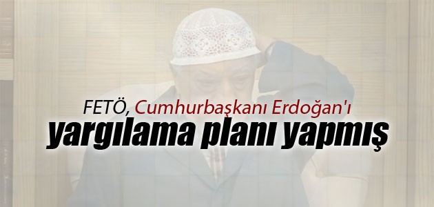 FETÖ, Cumhurbaşkanı Erdoğan’ı yargılama planı yapmış