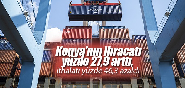 Konya’nın ihracatı yüzde 27,9 arttı, ithalatı yüzde 46,3 azaldı