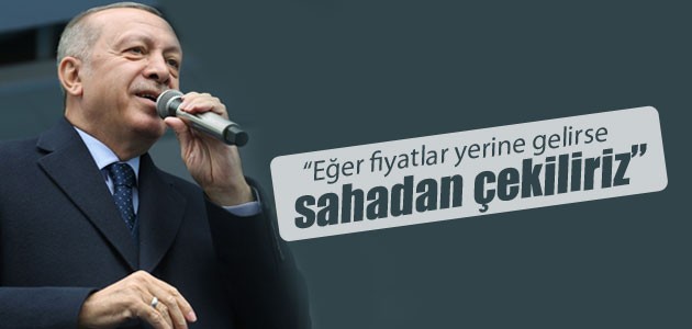 Cumhurbaşkanı Erdoğan: Eğer fiyatlar yerine gelirse sahadan çekiliriz