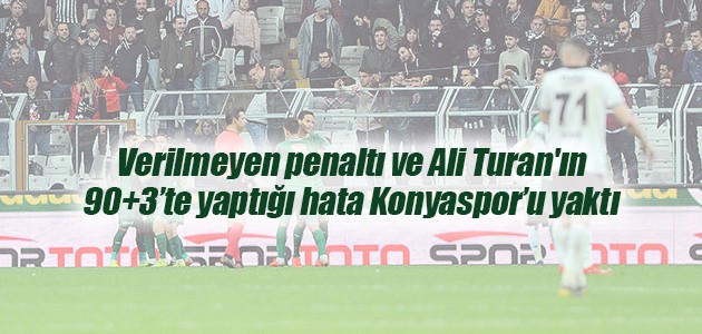 Verilmeyen penaltı ve Ali Turan’ın 90+3’te yaptığı hata Konyaspor’u yaktı