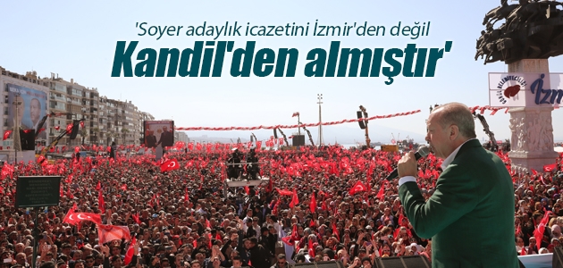 Cumhurbaşkanı Erdoğan: Soyer adaylık icazetini İzmir’den değil Kandil’den almıştır