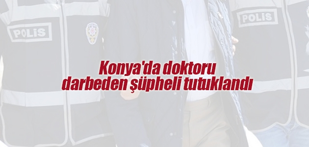 Konya’da doktoru darbeden şüpheli tutuklandı