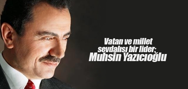Vatan ve millet sevdalısı bir lider: Muhsin Yazıcıoğlu