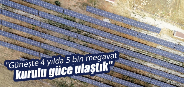 “Güneşte 4 yılda 5 bin megavat kurulu güce ulaştık“