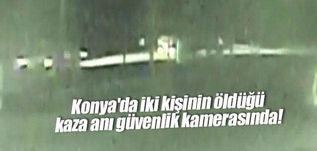 Konya’da iki kişinin öldüğü kaza anı güvenlik kamerasında!