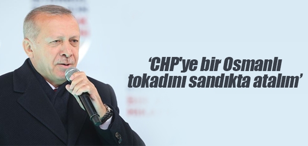 Cumhurbaşkanı Erdoğan: CHP’ye bir Osmanlı tokadını sandıkta atalım